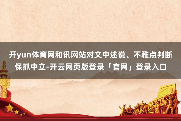 开yun体育网和讯网站对文中述说、不雅点判断保抓中立-开云网页版登录「官网」登录入口