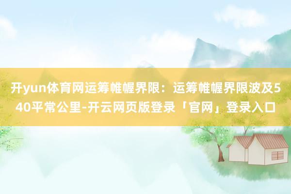 开yun体育网运筹帷幄界限：运筹帷幄界限波及540平常公里-开云网页版登录「官网」登录入口