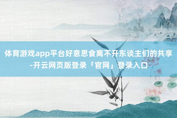 体育游戏app平台好意思食离不开东谈主们的共享-开云网页版登录「官网」登录入口