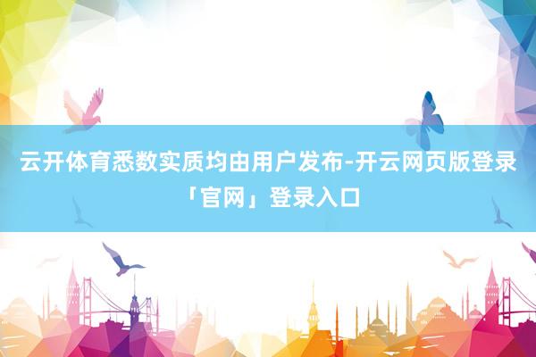 云开体育悉数实质均由用户发布-开云网页版登录「官网」登录入口