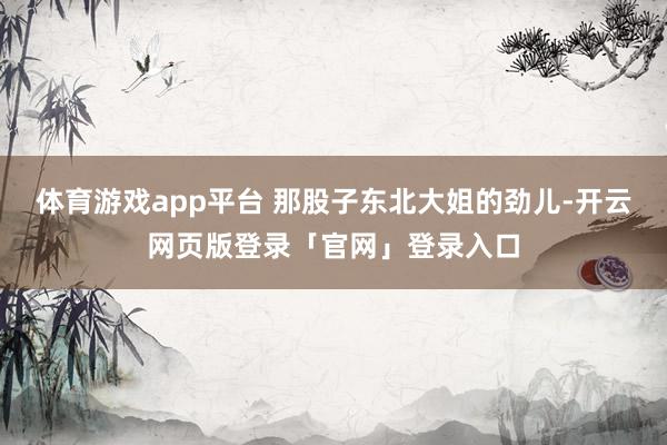 体育游戏app平台 那股子东北大姐的劲儿-开云网页版登录「官网」登录入口