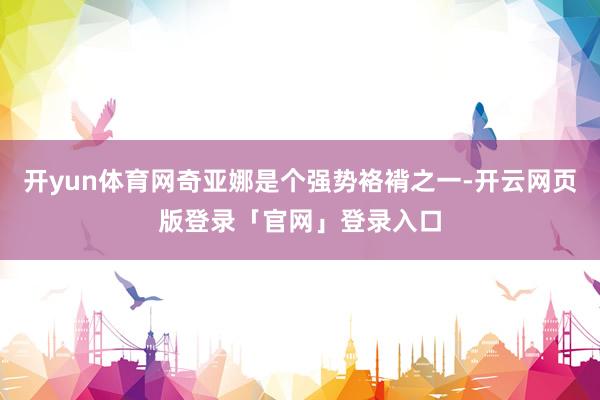 开yun体育网奇亚娜是个强势袼褙之一-开云网页版登录「官网」登录入口