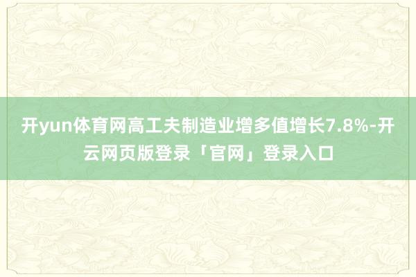 开yun体育网高工夫制造业增多值增长7.8%-开云网页版登录「官网」登录入口