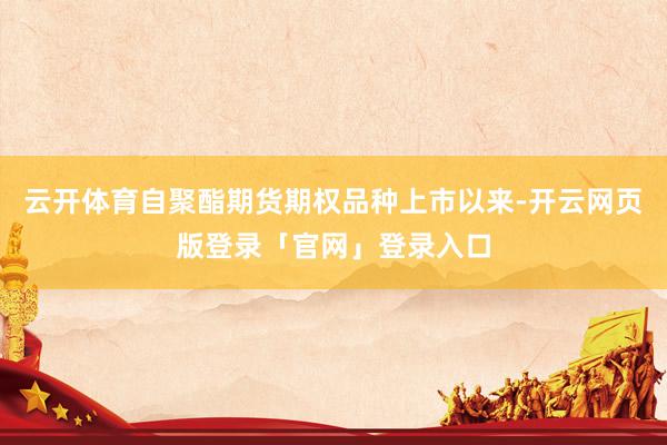云开体育自聚酯期货期权品种上市以来-开云网页版登录「官网」登录入口