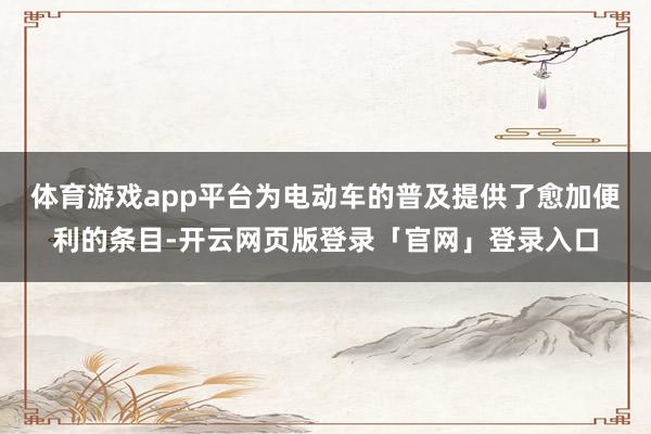 体育游戏app平台为电动车的普及提供了愈加便利的条目-开云网页版登录「官网」登录入口