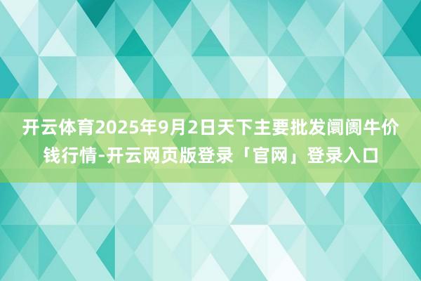开云体育2025年9月2日天下主要批发阛阓牛价钱行情-开云网页版登录「官网」登录入口