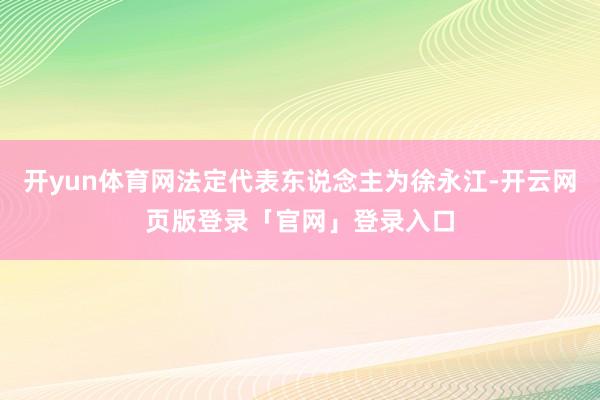 开yun体育网法定代表东说念主为徐永江-开云网页版登录「官网」登录入口