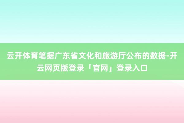 云开体育笔据广东省文化和旅游厅公布的数据-开云网页版登录「官网」登录入口