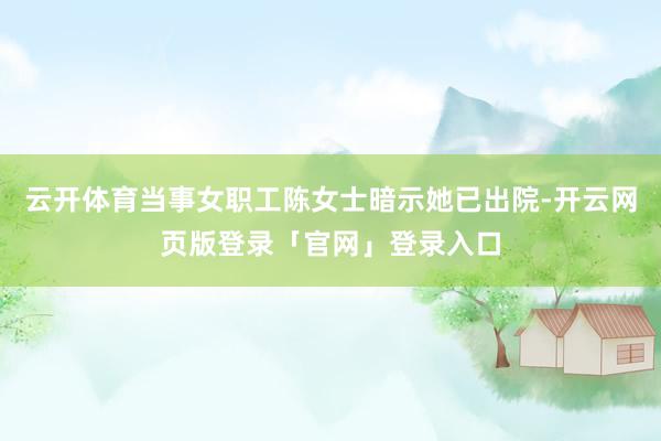 云开体育当事女职工陈女士暗示她已出院-开云网页版登录「官网」登录入口