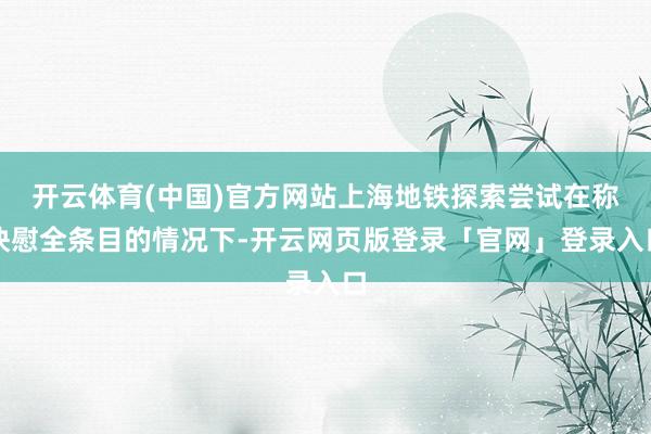开云体育(中国)官方网站上海地铁探索尝试在称快慰全条目的情况下-开云网页版登录「官网」登录入口