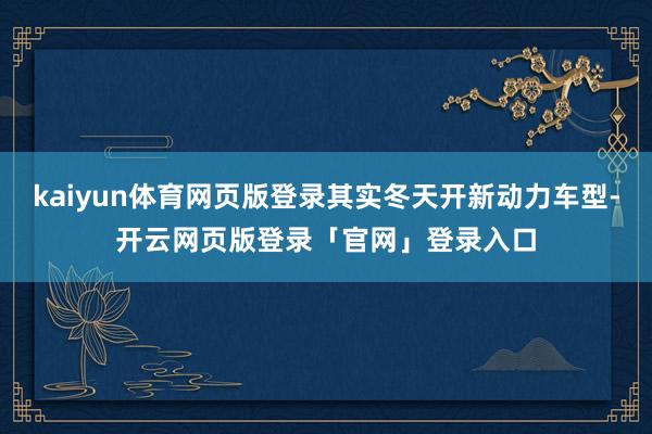 kaiyun体育网页版登录其实冬天开新动力车型-开云网页版登录「官网」登录入口