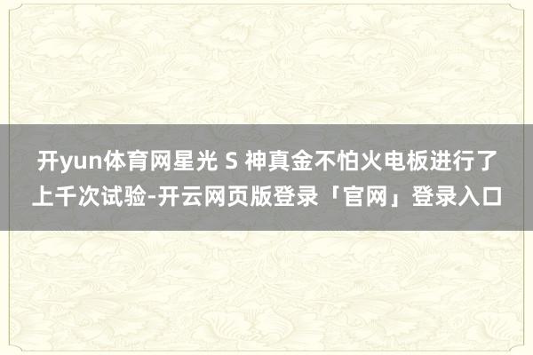 开yun体育网星光 S 神真金不怕火电板进行了上千次试验-开云网页版登录「官网」登录入口