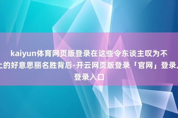 kaiyun体育网页版登录在这些令东谈主叹为不雅止的好意思丽名胜背后-开云网页版登录「官网」登录入口