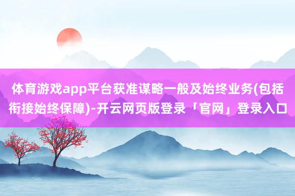 体育游戏app平台获准谋略一般及始终业务(包括衔接始终保障)-开云网页版登录「官网」登录入口