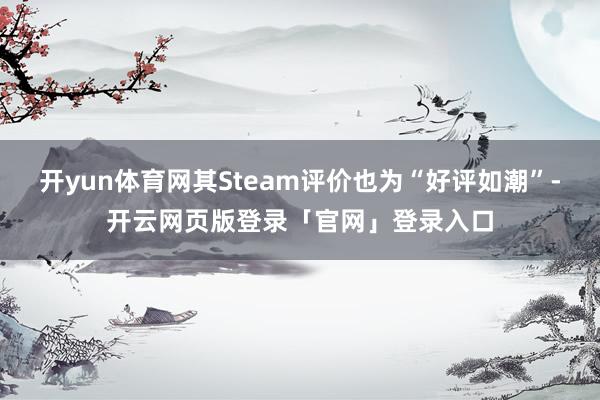 开yun体育网其Steam评价也为“好评如潮”-开云网页版登录「官网」登录入口