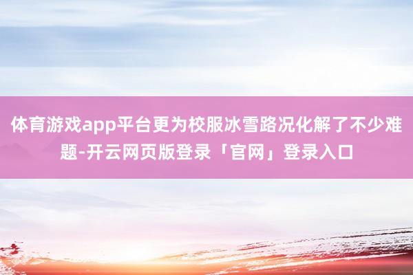 体育游戏app平台更为校服冰雪路况化解了不少难题-开云网页版登录「官网」登录入口