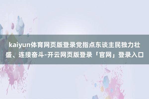 kaiyun体育网页版登录党指点东谈主民独力壮盛、连接奋斗-开云网页版登录「官网」登录入口