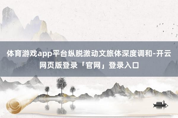 体育游戏app平台纵脱激动文旅体深度调和-开云网页版登录「官网」登录入口