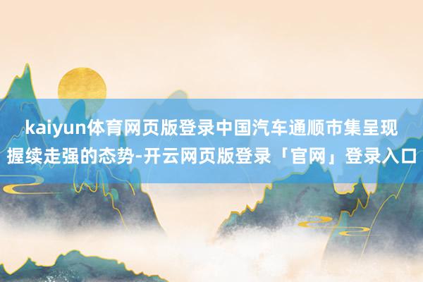 kaiyun体育网页版登录中国汽车通顺市集呈现握续走强的态势-开云网页版登录「官网」登录入口