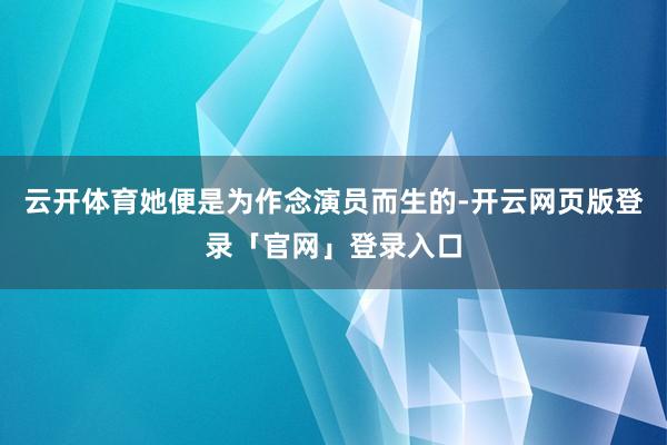 云开体育她便是为作念演员而生的-开云网页版登录「官网」登录入口
