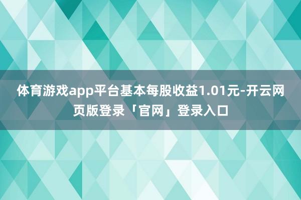 体育游戏app平台基本每股收益1.01元-开云网页版登录「官网」登录入口