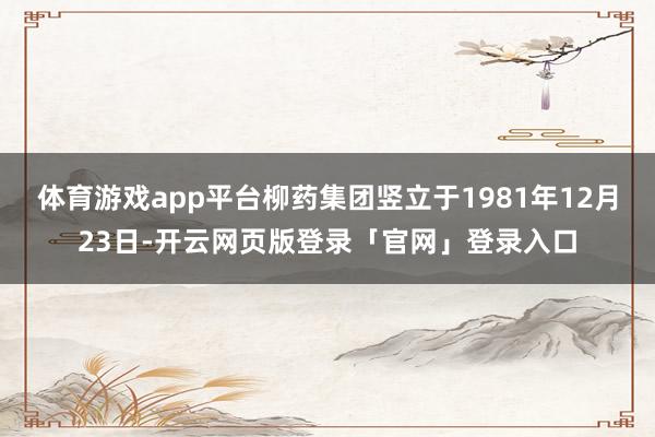 体育游戏app平台柳药集团竖立于1981年12月23日-开云网页版登录「官网」登录入口
