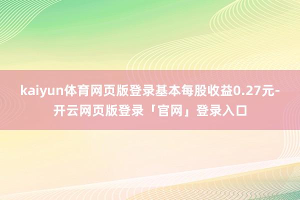 kaiyun体育网页版登录基本每股收益0.27元-开云网页版登录「官网」登录入口