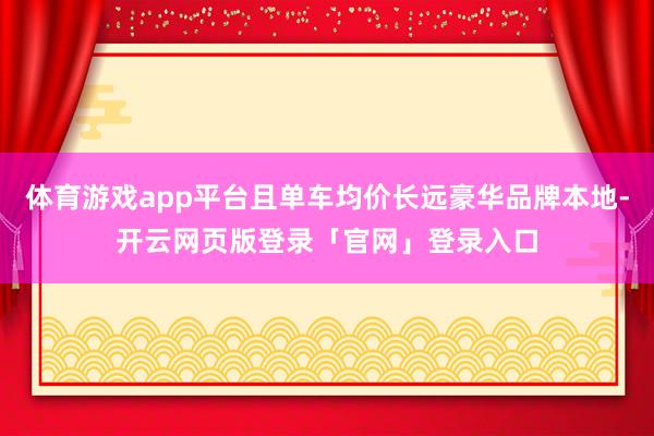 体育游戏app平台且单车均价长远豪华品牌本地-开云网页版登录「官网」登录入口