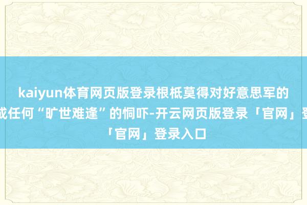 kaiyun体育网页版登录根柢莫得对好意思军的人命组成任何“旷世难逢”的恫吓-开云网页版登录「官网」登录入口