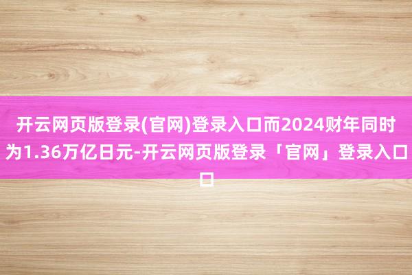 开云网页版登录(官网)登录入口而2024财年同时为1.36万亿日元-开云网页版登录「官网」登录入口