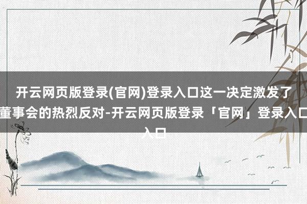 开云网页版登录(官网)登录入口这一决定激发了董事会的热烈反对-开云网页版登录「官网」登录入口