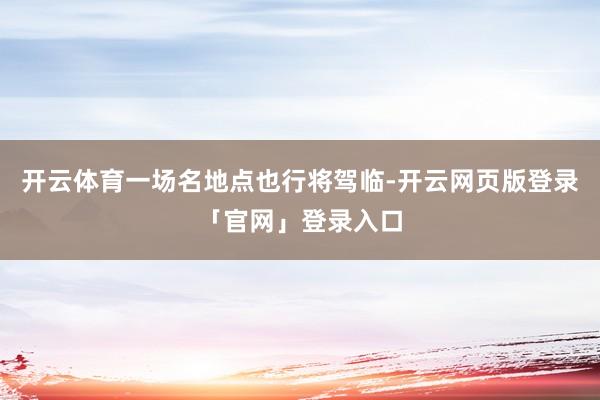 开云体育一场名地点也行将驾临-开云网页版登录「官网」登录入口
