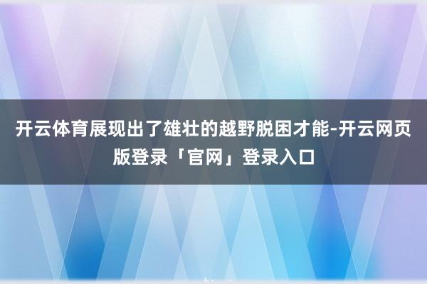 开云体育展现出了雄壮的越野脱困才能-开云网页版登录「官网」登录入口