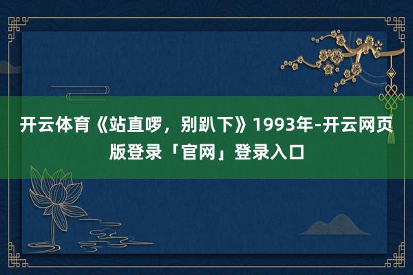 开云体育《站直啰，别趴下》1993年-开云网页版登录「官网」登录入口