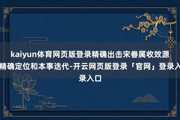 kaiyun体育网页版登录精确出击宋眷属收效源于精确定位和本事迭代-开云网页版登录「官网」登录入口