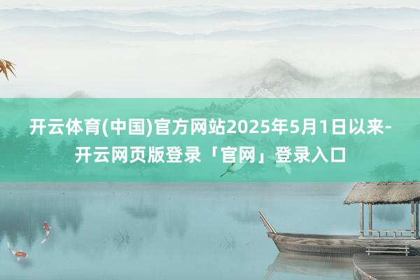 开云体育(中国)官方网站2025年5月1日以来-开云网页版登录「官网」登录入口