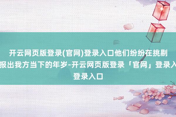 开云网页版登录(官网)登录入口他们纷纷在挑剔区报出我方当下的年岁-开云网页版登录「官网」登录入口