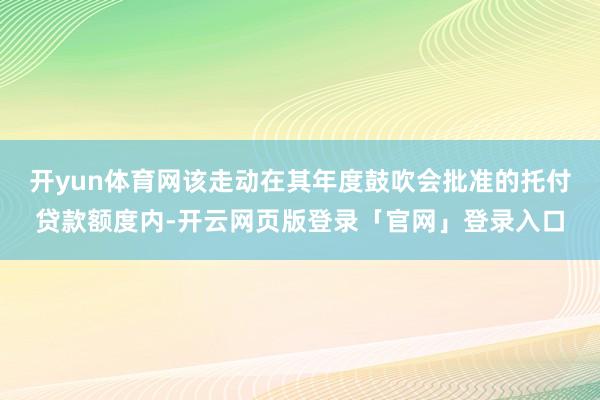 开yun体育网该走动在其年度鼓吹会批准的托付贷款额度内-开云网页版登录「官网」登录入口