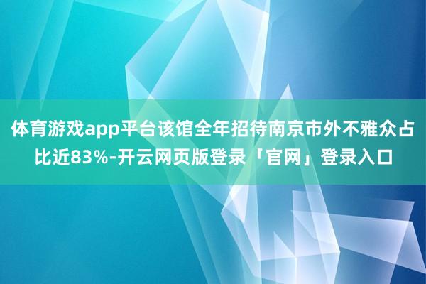 体育游戏app平台该馆全年招待南京市外不雅众占比近83%-开云网页版登录「官网」登录入口