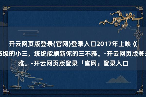 开云网页版登录(官网)登录入口2017年上映《我的前半生》教科书级的小三，统统能刷新你的三不雅。-开云网页版登录「官网」登录入口