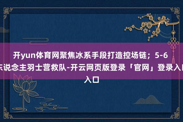 开yun体育网聚焦冰系手段打造控场链;5-6 东说念主羽士营救队-开云网页版登录「官网」登录入口