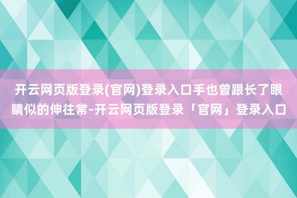 开云网页版登录(官网)登录入口手也曾跟长了眼睛似的伸往常-开云网页版登录「官网」登录入口