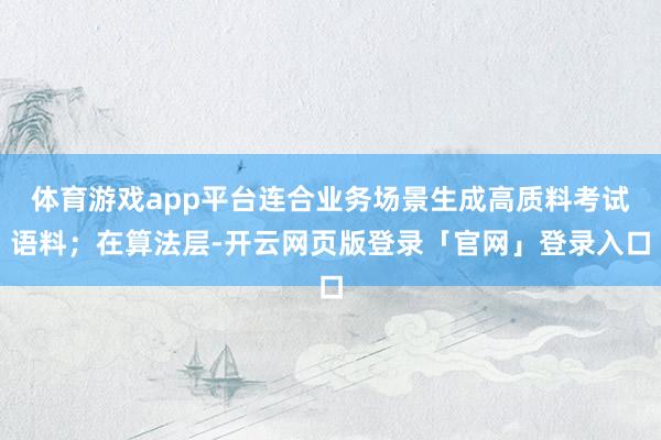 体育游戏app平台连合业务场景生成高质料考试语料；在算法层-开云网页版登录「官网」登录入口