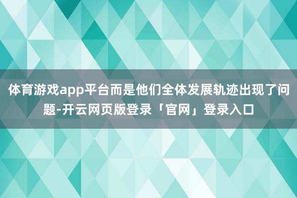 体育游戏app平台而是他们全体发展轨迹出现了问题-开云网页版登录「官网」登录入口