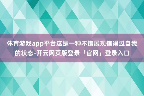 体育游戏app平台这是一种不错展现信得过自我的状态-开云网页版登录「官网」登录入口