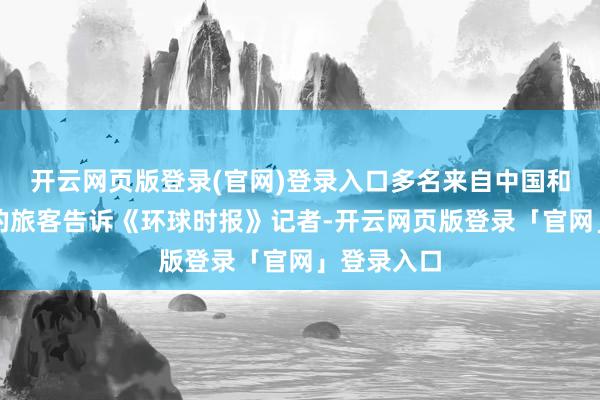开云网页版登录(官网)登录入口多名来自中国和其他国度的旅客告诉《环球时报》记者-开云网页版登录「官网」登录入口