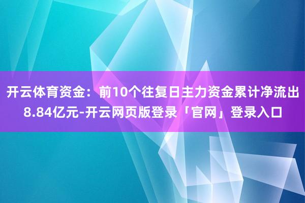 开云体育资金:前10个往复日主力资金累计净流出8.84亿元-开云网页版登录「官网」登录入口