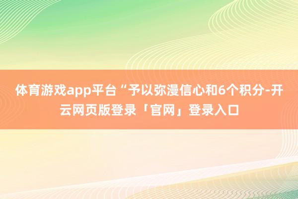 体育游戏app平台“予以弥漫信心和6个积分-开云网页版登录「官网」登录入口