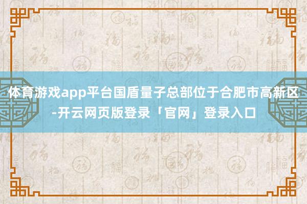 体育游戏app平台国盾量子总部位于合肥市高新区-开云网页版登录「官网」登录入口
