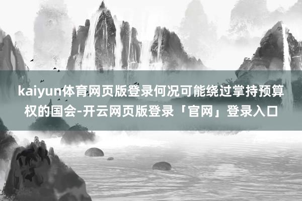 kaiyun体育网页版登录何况可能绕过掌持预算权的国会-开云网页版登录「官网」登录入口